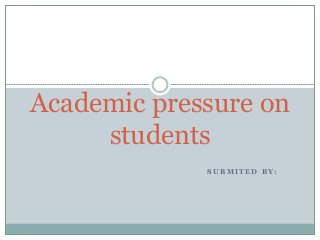 S U B M I T E D B Y :
Academic pressure on
students
 
