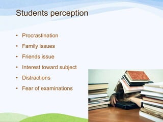 Students perception
• Procrastination

• Family issues
• Friends issue
• Interest toward subject
• Distractions
• Fear of examinations

 