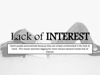 Lack of INTEREST
Some people procrastinate because they are simply uninterested in the task at
hand. This reason warrants digging for more reasons beyond simple lack of
interest.
 