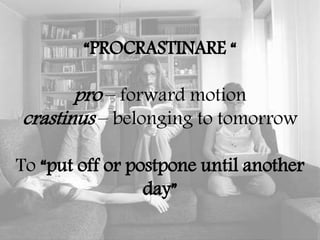 “PROCRASTINARE “
pro – forward motion
crastinus – belonging to tomorrow
To “put off or postpone until another
day”
 