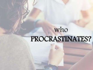 who
PROCRASTINATES?
 