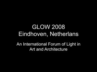 GLOW 2008 Eindhoven, Netherlans An International Forum of Light in Art and Architecture 
