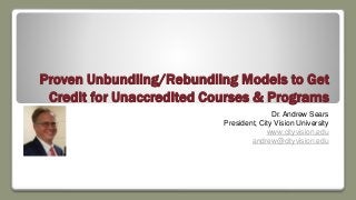 Proven Unbundling/Rebundling Models to Get
Credit for Unaccredited Courses & Programs
Dr. Andrew Sears
President, City Vision University
www.cityvision.edu
andrew@cityvision.edu
 