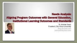 Needs Analysis:
Aligning Program Outcomes with General Education,
Institutional Learning Outcomes and Standards
Dr. Andrew Sears
President, City Vision University
www.cityvision.edu
andrew@cityvision.edu
 