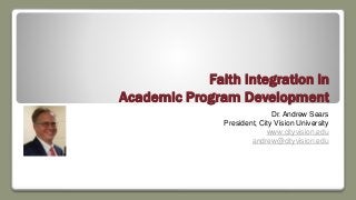 Faith Integration in
Academic Program Development
Dr. Andrew Sears
President, City Vision University
www.cityvision.edu
andrew@cityvision.edu
 
