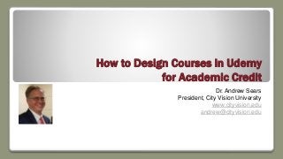 How to Design Courses in Udemy
for Academic Credit
Dr. Andrew Sears
President, City Vision University
www.cityvision.edu
andrew@cityvision.edu
 