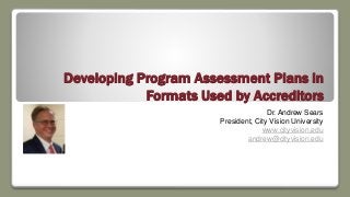 Developing Program Assessment Plans in
Formats Used by Accreditors
Dr. Andrew Sears
President, City Vision University
www.cityvision.edu
andrew@cityvision.edu
 