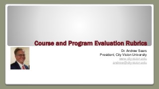 Course and Program Evaluation Rubrics
Dr. Andrew Sears
President, City Vision University
www.cityvision.edu
andrew@cityvision.edu
 
