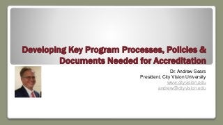 Developing Key Program Processes, Policies &
Documents Needed for Accreditation
Dr. Andrew Sears
President, City Vision University
www.cityvision.edu
andrew@cityvision.edu
 