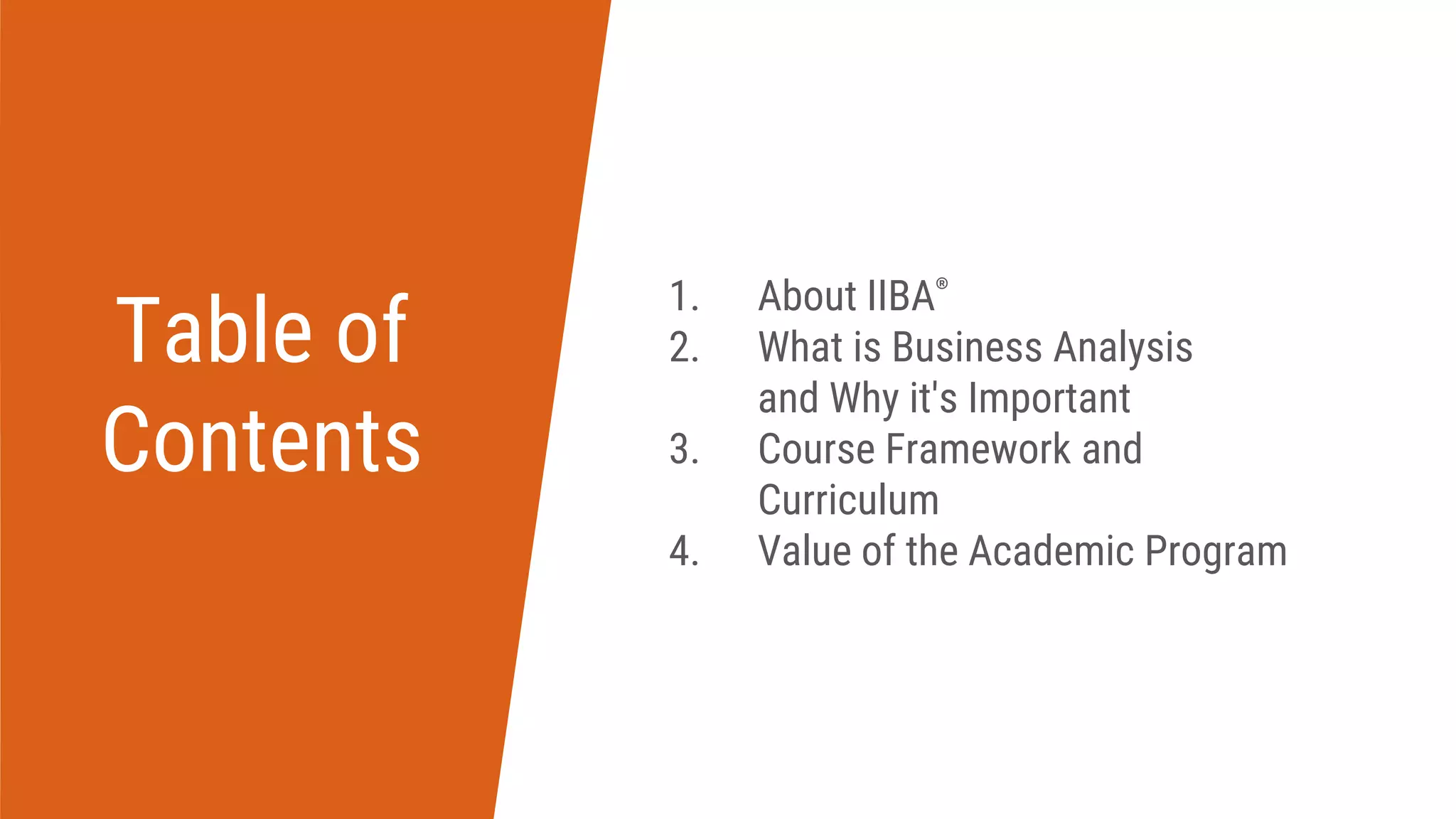 Table of
Contents
1. About IIBA®
2. What is Business Analysis
and Why it's Important
3. Course Framework and
Curriculum
4. Value of the Academic Program
 