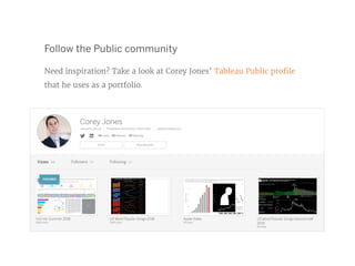 Follow the Public community
Need inspiration? Take a look at Corey Jones’ Tableau Public profile
that he uses as a portfolio.
 