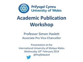 Academic Publication
Workshop
Professor Simon Haslett
Associate Pro Vice-Chancellor
Presentation at the
International University of Malaya-Wales
Wednesday 19th February 2014
@ProfSHaslett

 