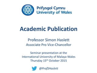 Academic Publication
Professor Simon Haslett
Associate Pro Vice-Chancellor
Seminar presentation at the
International University of Malaya-Wales
Thursday 15th October 2015
@ProfSHaslett
 