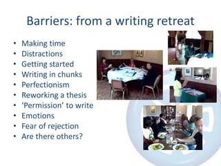 Barriers: from a writing retreat
• Making time
• Distractions
• Getting started
• Writing in chunks
• Perfectionism
• Reworking a thesis
• ‘Permission’ to write
• Emotions
• Fear of rejection
• Are there others?
 