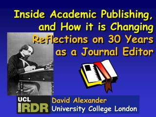 Inside Academic Publishing,
and How it is Changing
Reflections on 30 Years
as a Journal Editor
David Alexander
University College London
 