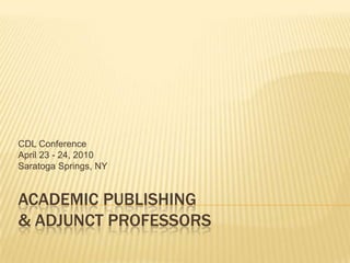 Academic Publishing & Adjunct Professors,[object Object],CDL Conference,[object Object],April 23 - 24, 2010,[object Object],Saratoga Springs, NY,[object Object]