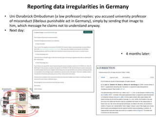Reporting data irregularities in Germany
• Uni Osnabrück Ombudsman (a law professor) replies: you accused university professor
of misconduct (libelous punishable act in Germany), simply by sending that image to
him, which message he claims not to understand anyway.
• Next day:
• 4 months later:
 