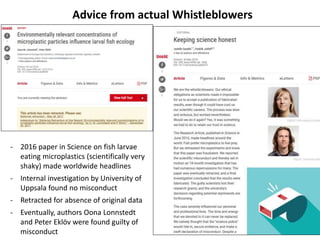 Advice from actual Whistleblowers
- 2016 paper in Science on fish larvae
eating microplastics (scientifically very
shaky) made worldwide headlines
- Internal investigation by University of
Uppsala found no misconduct
- Retracted for absence of original data
- Eventually, authors Oona Lonnstedt
and Peter Eklöv were found guilty of
misconduct
 