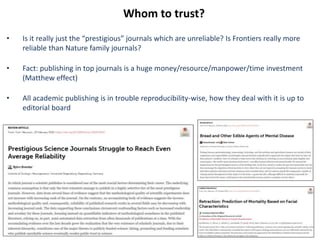 Whom to trust?
• Is it really just the “prestigious” journals which are unreliable? Is Frontiers really more
reliable than Nature family journals?
• Fact: publishing in top journals is a huge money/resource/manpower/time investment
(Matthew effect)
• All academic publishing is in trouble reproducibility-wise, how they deal with it is up to
editorial board
 