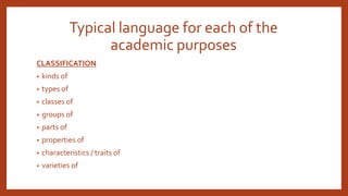 Typical language for each of the
academic purposes
CLASSIFICATION
• kinds of
• types of
• classes of
• groups of
• parts of
• properties of
• characteristics / traits of
• varieties of
 