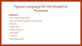 Typical Language for the Academic
Purposes
SEQUENCE
• first, second, third, finally
• next, then, later, afterward, subsequently
• following
• before, after
• at the same time
• meanwhile
• as soon as
• step, stage, phase
 