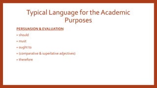 Typical Language for the Academic
Purposes
PERSUASION & EVALUATION
• should
• must
• ought to
• (comparative & superlative adjectives)
• therefore
 