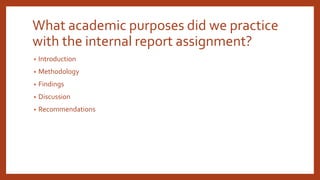 What academic purposes did we practice
with the internal report assignment?
• Introduction
• Methodology
• Findings
• Discussion
• Recommendations
 