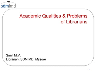 Academic Qualities & Problems  of Librarians  Sunil M.V. Librarian, SDMIMD, Mysore 