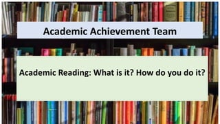 Academic Achievement Team
Academic Reading: What is it? How do you do it?
 