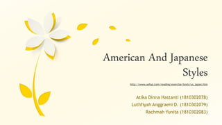 American And Japanese
Styles
Atika Dinna Hastanti (1810302078)
Luthfiyah Anggraeni D. (1810302079)
Rachmah Yunita (1810302083)
http://www.uefap.com/reading/exercise/texts/us_japan.htm
 
