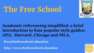 Academic referencing simplified: a brief
introduction to four popular style guides:
APA, Harvard, Chicago and MLA.
free@thefreeschool.education
http://www.thefreeschool.education
The Free School
 