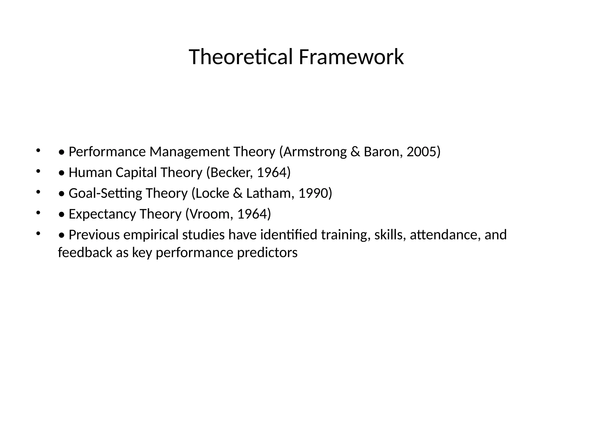 Theoretical Framework
• • Performance Management Theory (Armstrong & Baron, 2005)
• • Human Capital Theory (Becker, 1964)
• • Goal-Setting Theory (Locke & Latham, 1990)
• • Expectancy Theory (Vroom, 1964)
• • Previous empirical studies have identified training, skills, attendance, and
feedback as key performance predictors
 