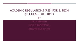 ACADEMIC REGULATIONS (R23) FOR B. TECH
(REGULAR-FULL TIME)
BY
DR. P. VEERESH,
HOD & PROFESSOR,
DEPARTMENT OF CSE
 