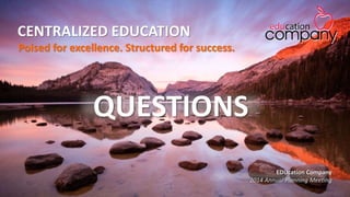 CENTRALIZED EDUCATION
QUESTIONS
Poised for excellence. Structured for success.
EDUcation Company
2014 Annual Planning Meeting
 