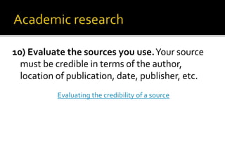 10) Evaluate the sources you use.Your source
must be credible in terms of the author,
location of publication, date, publisher, etc.
Evaluating the credibility of a source
 
