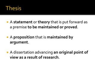  A statement or theory that is put forward as
a premise to be maintained or proved.
 A proposition that is maintained by
argument.
 A dissertation advancing an original point of
view as a result of research.
 