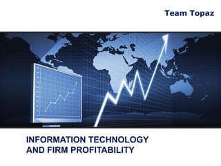 Team Topaz




INFORMATION TECHNOLOGY
AND FIRM PROFITABILITY
 