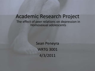 Academic Research Project Sean Peneyra WRTG 3001 4/3/2011 The effect of peer relations on depression in Homosexual adolescents 