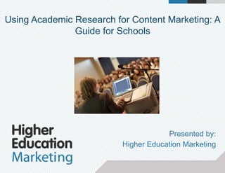 Using Academic Research for Content Marketing: A
Guide for Schools
Presented by:
Higher Education Marketing
 