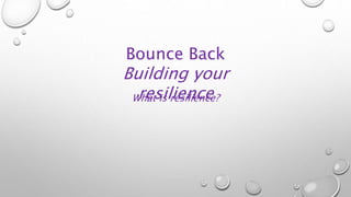 Bounce Back
Building your
resilience
What is resilience?
 