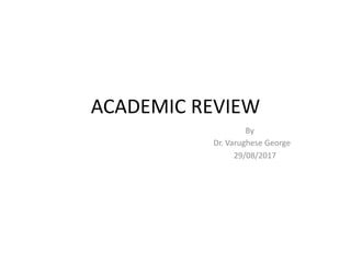 ACADEMIC REVIEW
By
Dr. Varughese George
29/08/2017
 