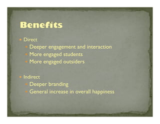 —  Direct	


—  Deeper engagement and interaction	

—  More engaged students	

—  More engaged outsiders	

—  Indirect	


—  Deeper branding	

—  General increase in overall happiness	


 