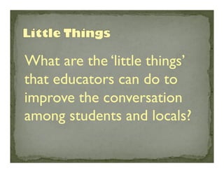 What are the ‘little things’
that educators can do to
improve the conversation
among students and locals?	


 