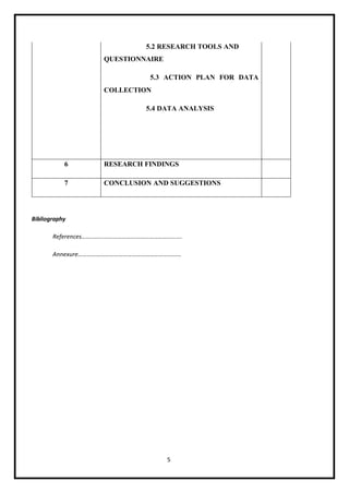 5
5.2 RESEARCH TOOLS AND
QUESTIONNAIRE
5.3 ACTION PLAN FOR DATA
COLLECTION
5.4 DATA ANALYSIS
6 RESEARCH FINDINGS
7 CONCLUSION AND SUGGESTIONS
Bibliography
References………………………………………………………….
Annexure……………………………………………………………
 