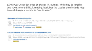 EXAMPLE: Check out titles of articles in Journals. They may be lengthy
and have a more difficult reading level, but the studies they include may
be useful to your search for “verification”
 