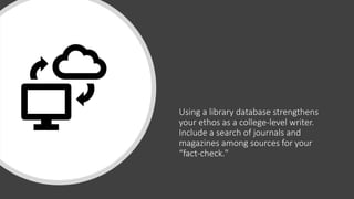 Using a library database strengthens
your ethos as a college-level writer.
Include a search of journals and
magazines among sources for your
“fact-check."
 