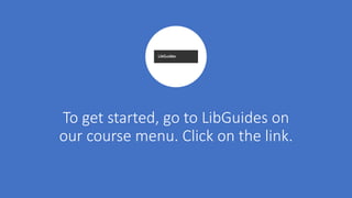 To get started, go to LibGuides on
our course menu. Click on the link.
 