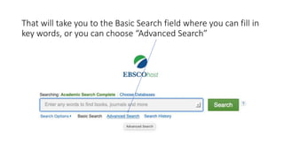 That will take you to the Basic Search field where you can fill in
key words, or you can choose “Advanced Search”
 