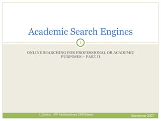 ONLINE SEARCHING FOR PROFESSIONAL OR ACADEMIC PURPOSES – PART II Academic Search  Engines September 2007 L. Codina.  UPF Interdisciplinary CSIM Master 