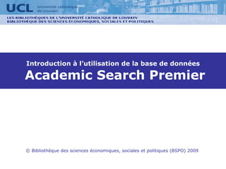 Introduction à l’utilisation de la base de données   Academic Search Premier © Bibliothèque des sciences économiques, sociales et politiques (BSPO) 2009 